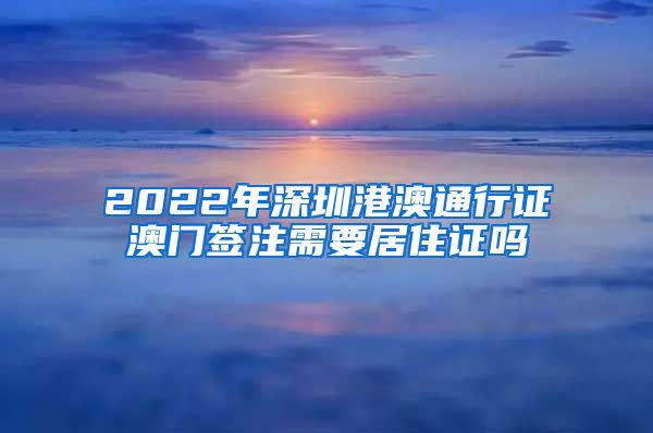 2022年深圳港澳通行证澳门签注需要居住证吗