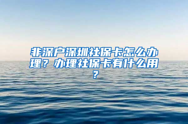 非深户深圳社保卡怎么办理？办理社保卡有什么用？