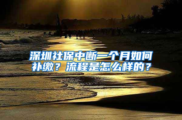 深圳社保中断一个月如何补缴？流程是怎么样的？