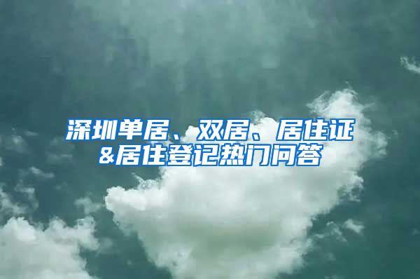 深圳单居、双居、居住证&居住登记热门问答