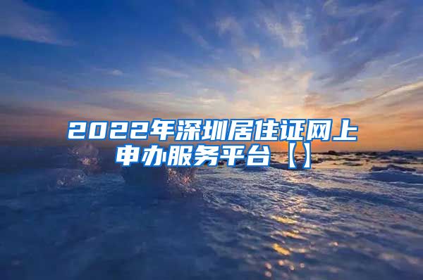 2022年深圳居住证网上申办服务平台【】