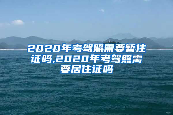 2020年考驾照需要暂住证吗,2020年考驾照需要居住证吗