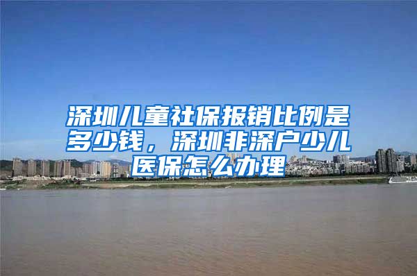 深圳儿童社保报销比例是多少钱，深圳非深户少儿医保怎么办理