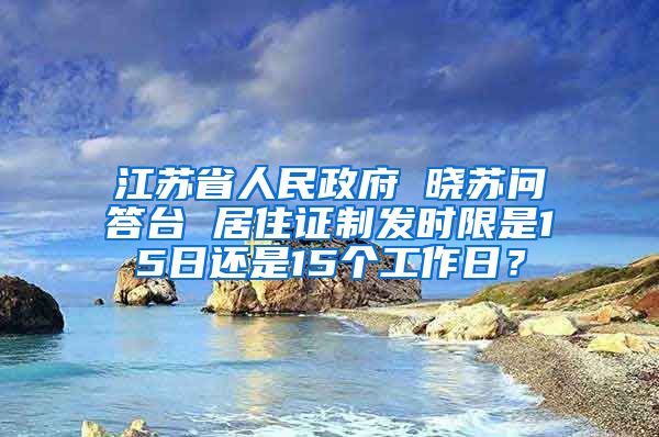 江苏省人民政府 晓苏问答台 居住证制发时限是15日还是15个工作日？