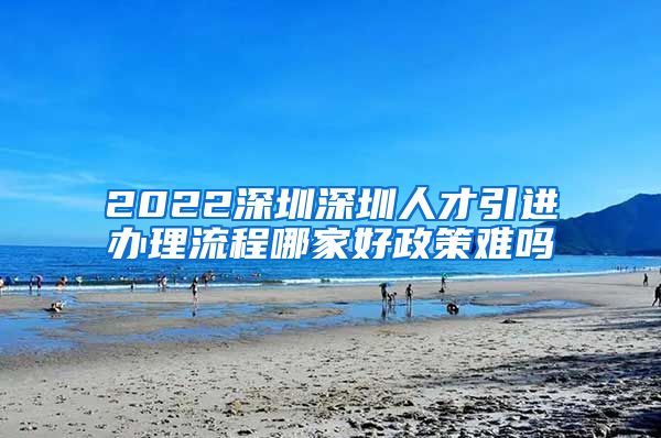 2022深圳深圳人才引进办理流程哪家好政策难吗