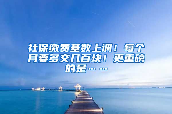 社保缴费基数上调！每个月要多交几百块！更重磅的是……