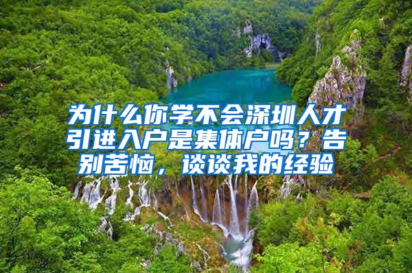 为什么你学不会深圳人才引进入户是集体户吗？告别苦恼，谈谈我的经验