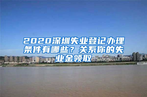 2020深圳失业登记办理条件有哪些？关系你的失业金领取