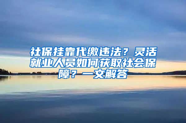 社保挂靠代缴违法？灵活就业人员如何获取社会保障？一文解答