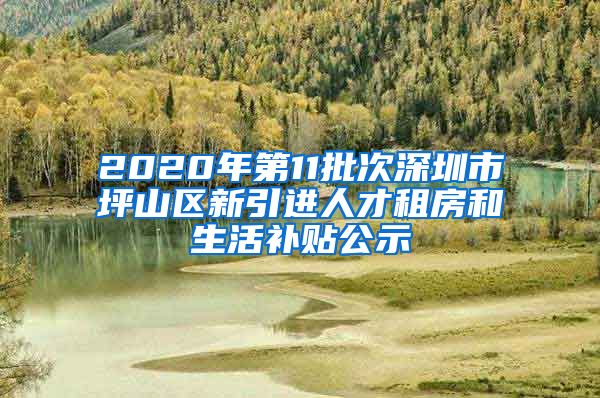 2020年第11批次深圳市坪山区新引进人才租房和生活补贴公示