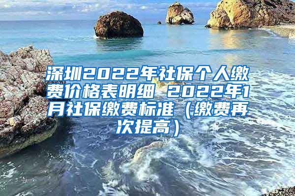 深圳2022年社保个人缴费价格表明细 2022年1月社保缴费标准（缴费再次提高）