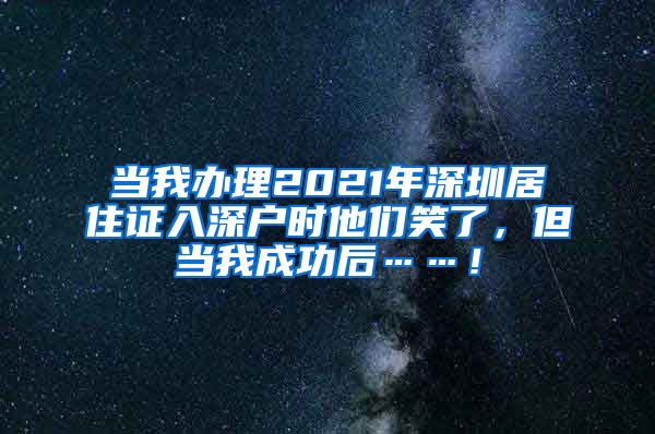 当我办理2021年深圳居住证入深户时他们笑了，但当我成功后……！