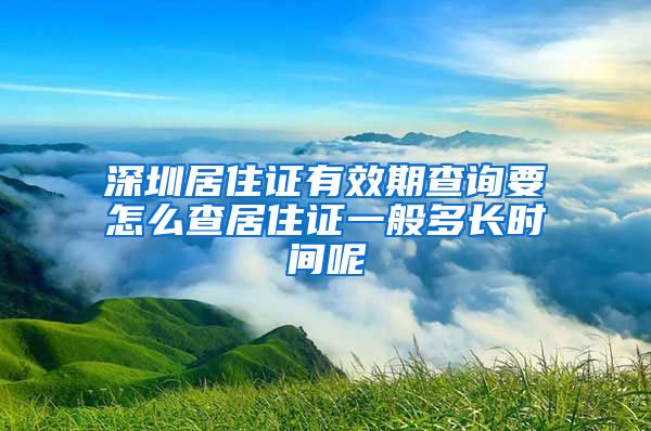 深圳居住证有效期查询要怎么查居住证一般多长时间呢