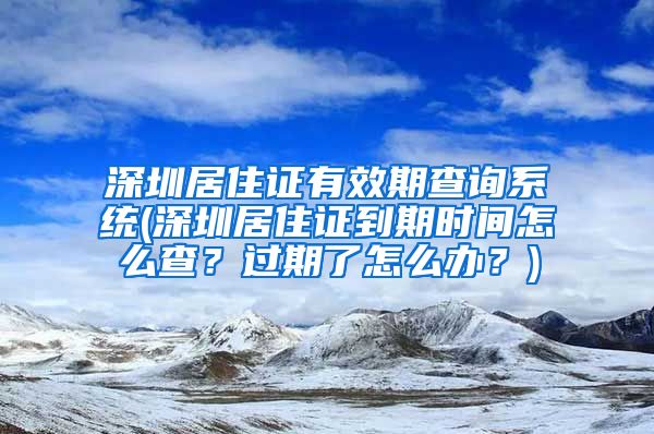 深圳居住证有效期查询系统(深圳居住证到期时间怎么查？过期了怎么办？)