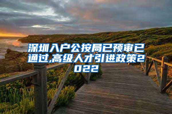 深圳入户公按局已预审已通过,高级人才引进政策2022