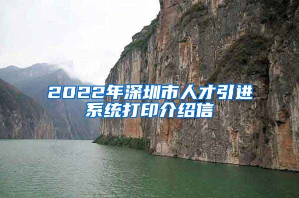 2022年深圳市人才引进系统打印介绍信