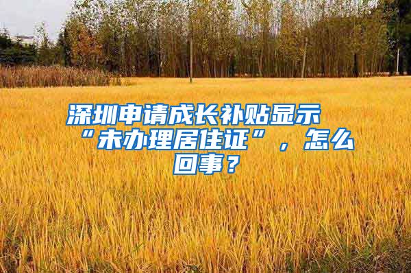 深圳申请成长补贴显示“未办理居住证”，怎么回事？