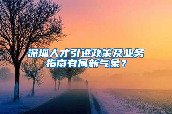 深圳人才引进政策及业务指南有何新气象？