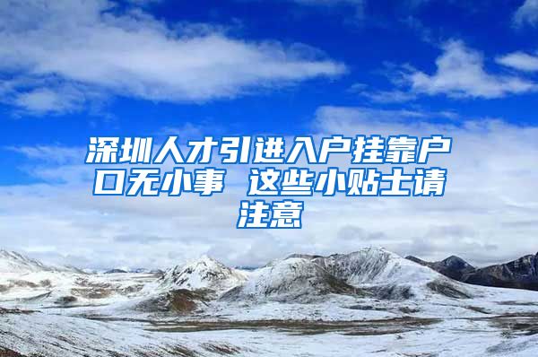 深圳人才引进入户挂靠户口无小事 这些小贴士请注意