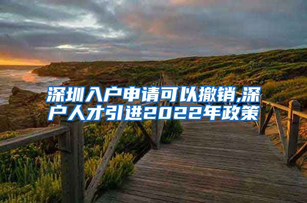 深圳入户申请可以撤销,深户人才引进2022年政策