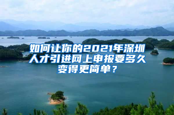 如何让你的2021年深圳人才引进网上申报要多久变得更简单？