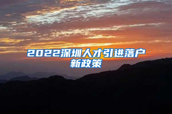 2022深圳人才引进落户新政策