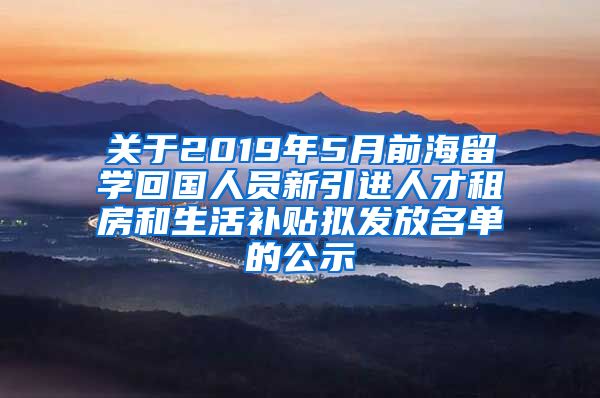 关于2019年5月前海留学回国人员新引进人才租房和生活补贴拟发放名单的公示