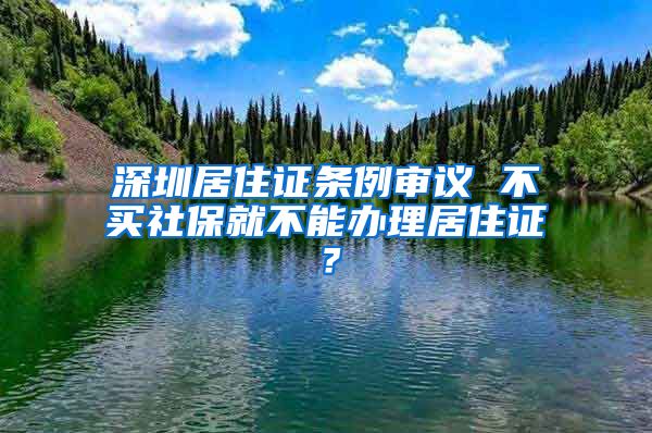 深圳居住证条例审议 不买社保就不能办理居住证？