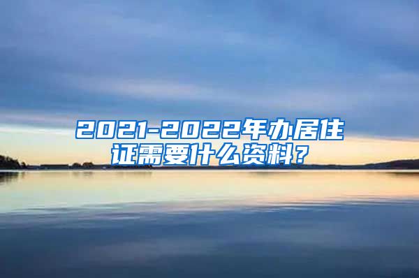 2021-2022年办居住证需要什么资料？