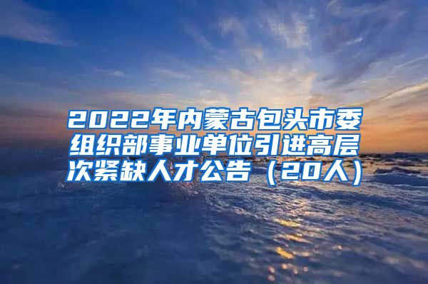 2022年内蒙古包头市委组织部事业单位引进高层次紧缺人才公告（20人）