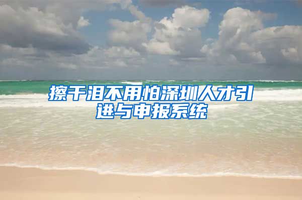 擦干泪不用怕深圳人才引进与申报系统