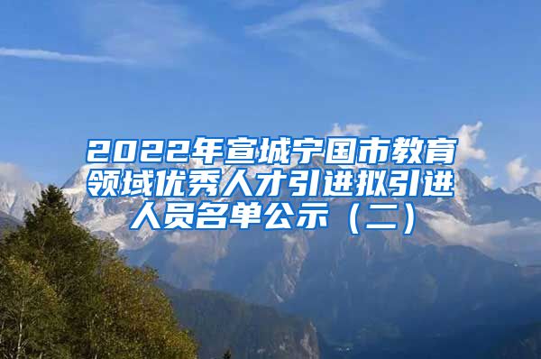 2022年宣城宁国市教育领域优秀人才引进拟引进人员名单公示（二）