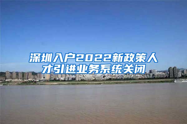 深圳入户2022新政策人才引进业务系统关闭