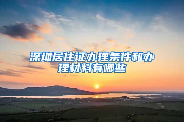 深圳居住证办理条件和办理材料有哪些