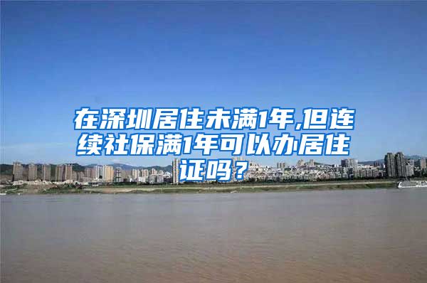 在深圳居住未满1年,但连续社保满1年可以办居住证吗？