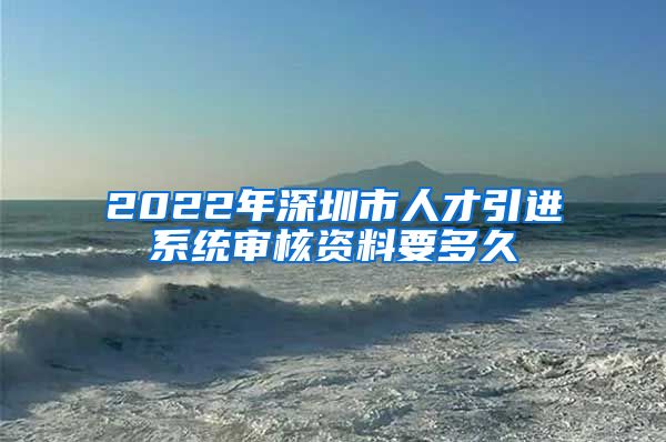 2022年深圳市人才引进系统审核资料要多久