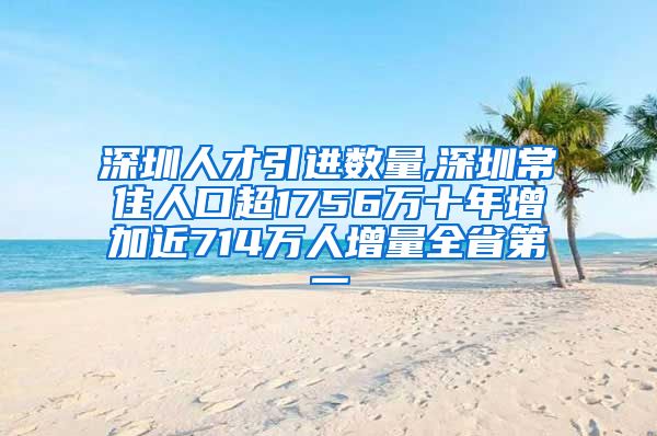 深圳人才引进数量,深圳常住人口超1756万十年增加近714万人增量全省第一