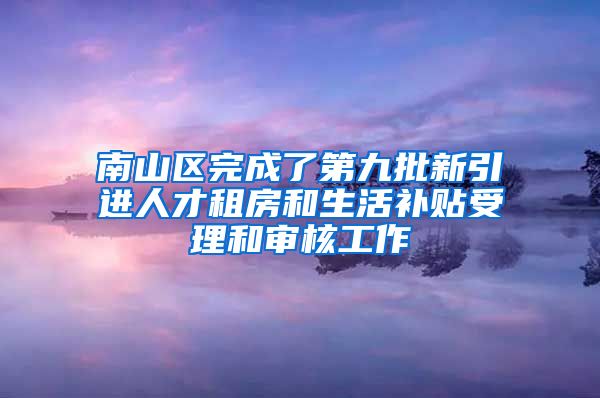 南山区完成了第九批新引进人才租房和生活补贴受理和审核工作