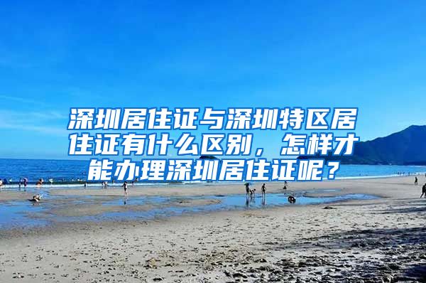 深圳居住证与深圳特区居住证有什么区别，怎样才能办理深圳居住证呢？