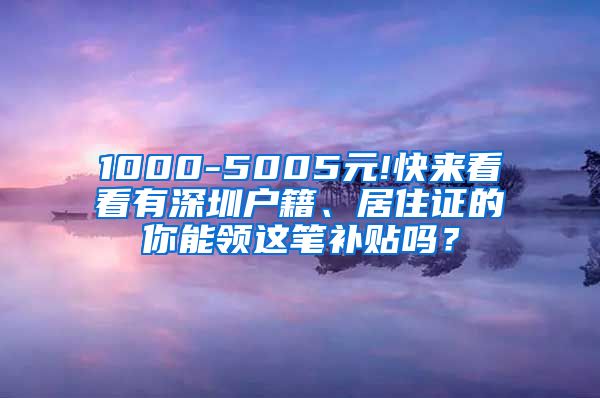 1000-5005元!快来看看有深圳户籍、居住证的你能领这笔补贴吗？