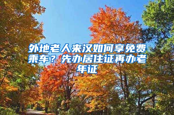 外地老人来汉如何享免费乘车？先办居住证再办老年证