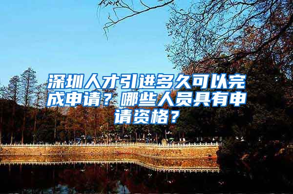 深圳人才引进多久可以完成申请？哪些人员具有申请资格？