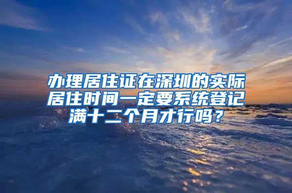 办理居住证在深圳的实际居住时间一定要系统登记满十二个月才行吗？