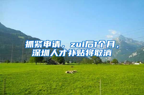 抓紧申请，zui后1个月，深圳人才补贴将取消