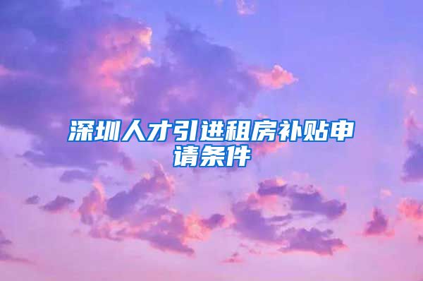 深圳人才引进租房补贴申请条件