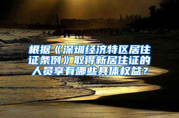 根据《深圳经济特区居住证条例》取得新居住证的人员享有哪些具体权益？