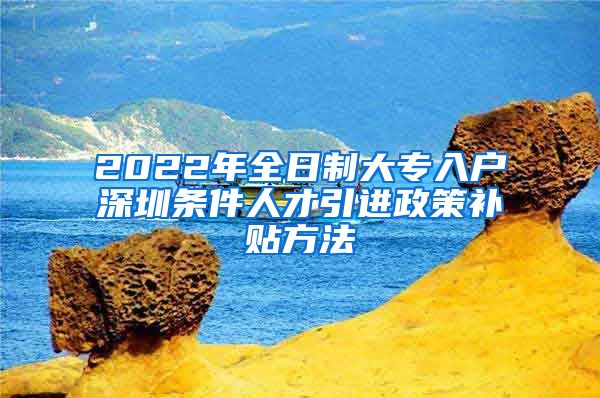 2022年全日制大专入户深圳条件人才引进政策补贴方法