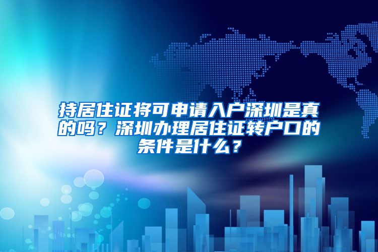 持居住证将可申请入户深圳是真的吗？深圳办理居住证转户口的条件是什么？