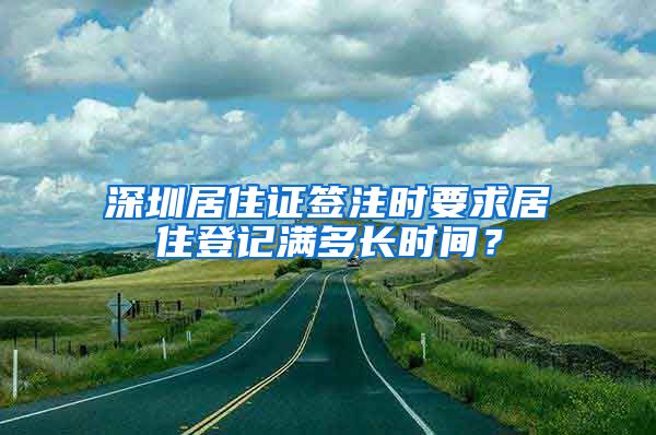 深圳居住证签注时要求居住登记满多长时间？