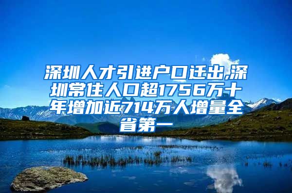 深圳人才引进户口迁出,深圳常住人口超1756万十年增加近714万人增量全省第一